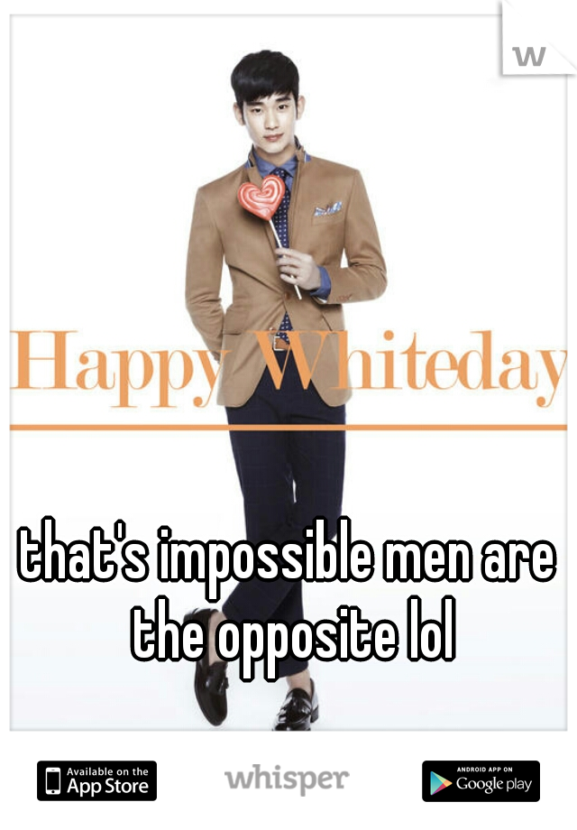 that's impossible men are the opposite lol