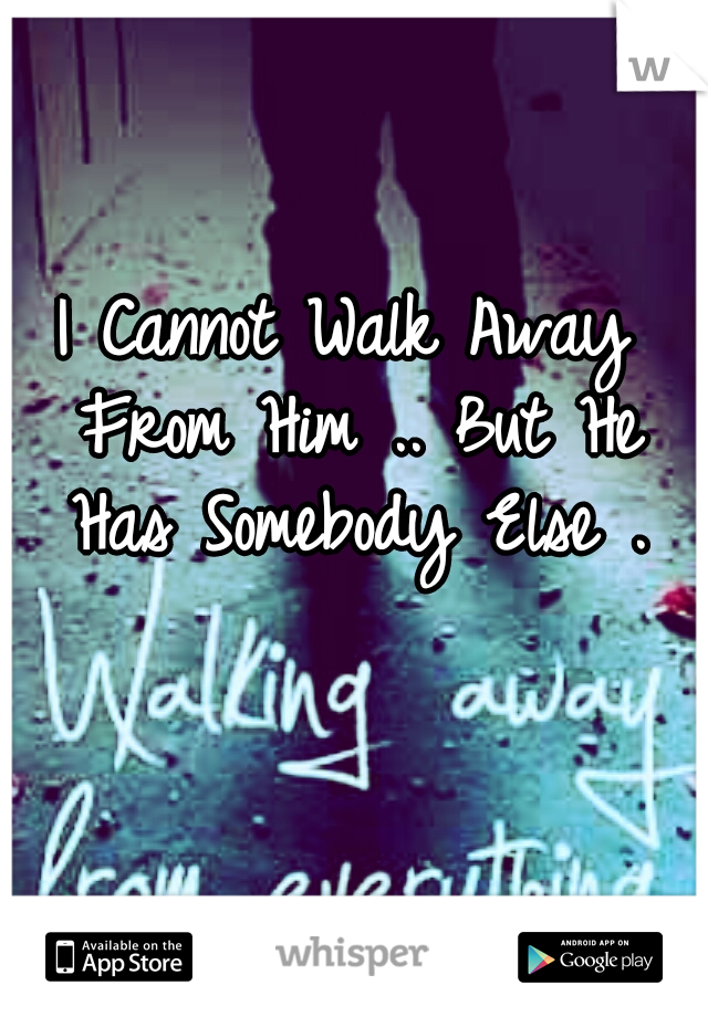 I Cannot Walk Away From Him .. But He Has Somebody Else .