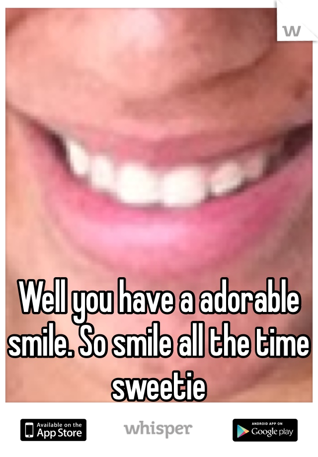Well you have a adorable smile. So smile all the time sweetie