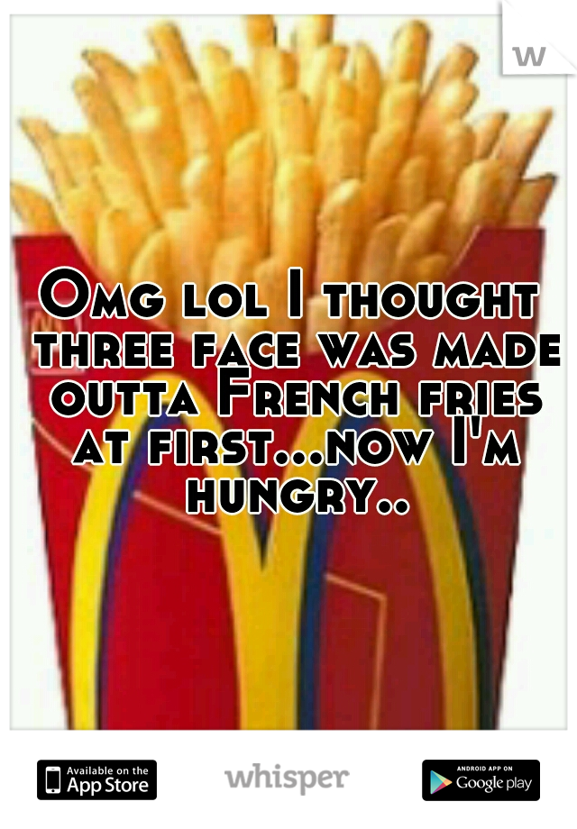 Omg lol I thought three face was made outta French fries at first...now I'm hungry..