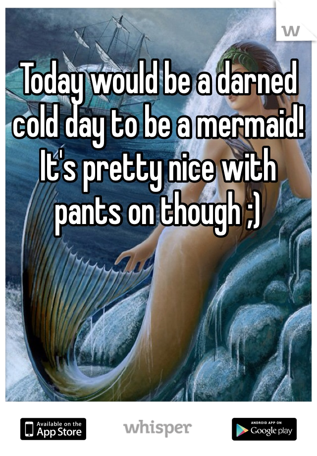 Today would be a darned cold day to be a mermaid! It's pretty nice with pants on though ;)