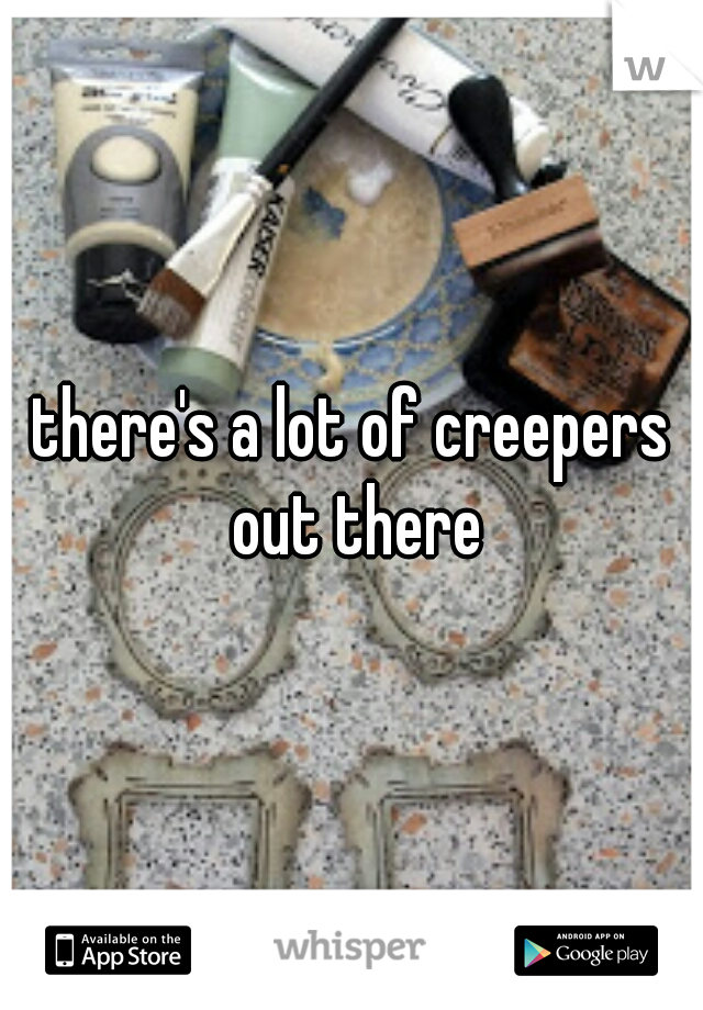 there's a lot of creepers out there
