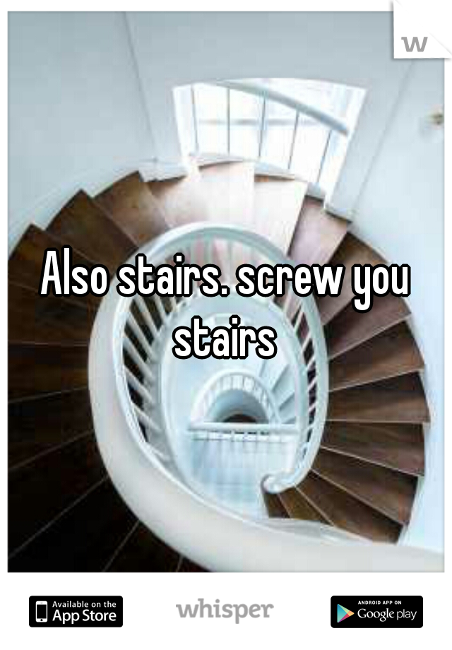 Also stairs. screw you stairs 