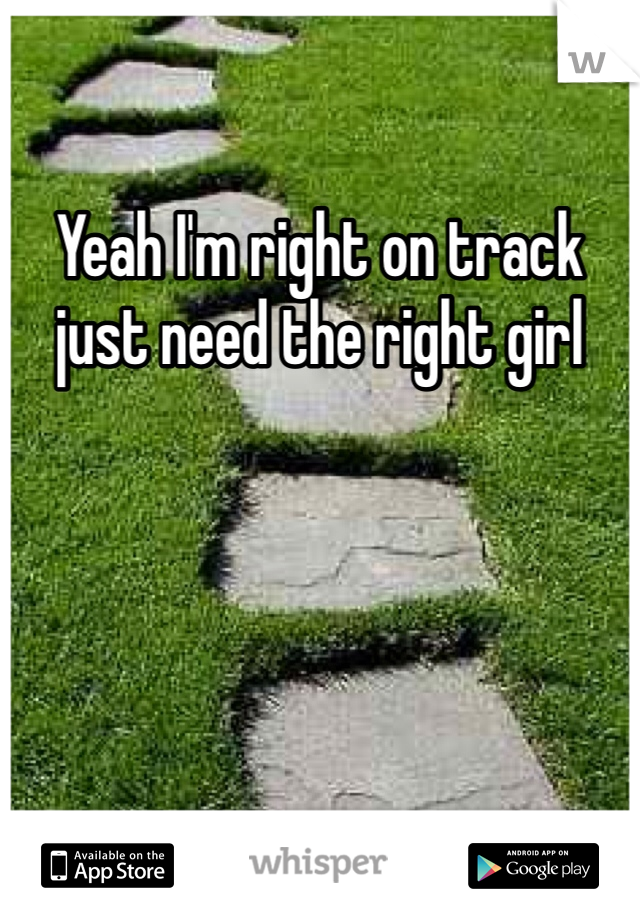 Yeah I'm right on track just need the right girl