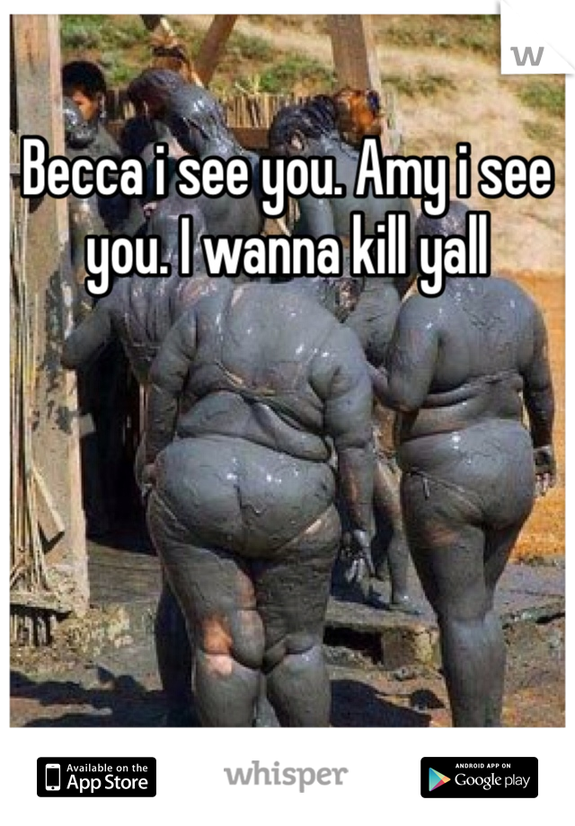 Becca i see you. Amy i see you. I wanna kill yall 