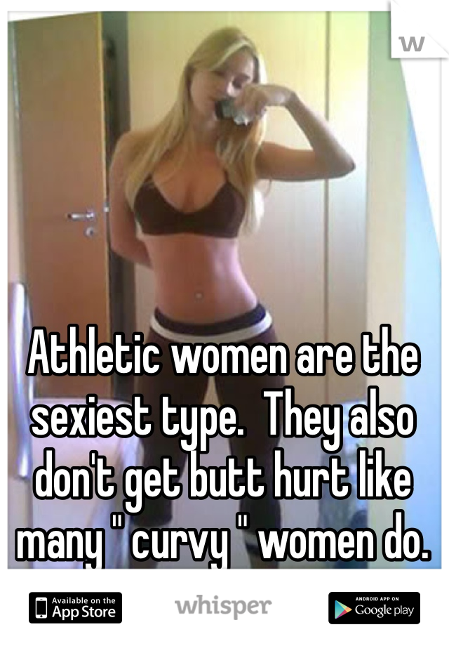 Athletic women are the sexiest type.  They also don't get butt hurt like many " curvy " women do. 