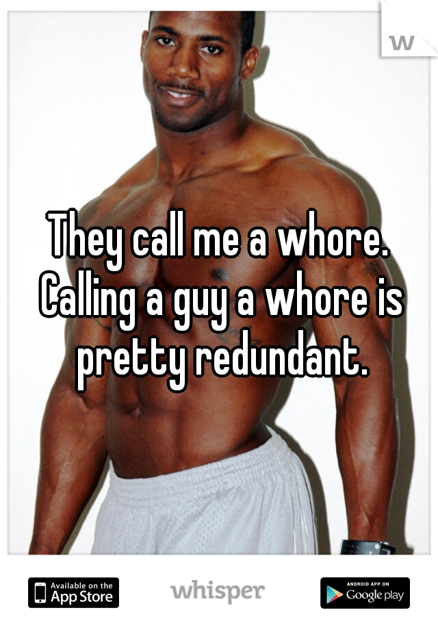 They call me a whore. Calling a guy a whore is pretty redundant.