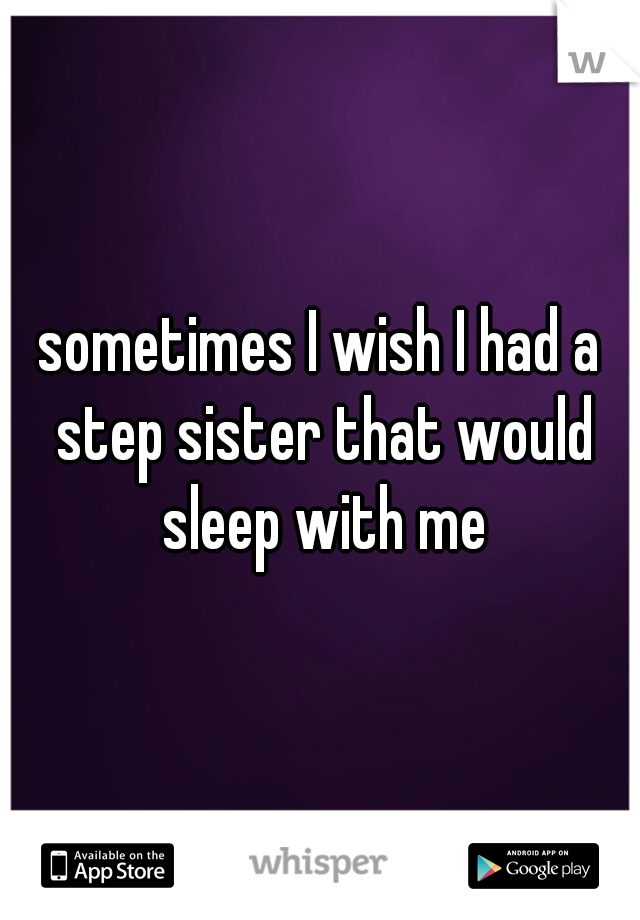 sometimes I wish I had a step sister that would sleep with me