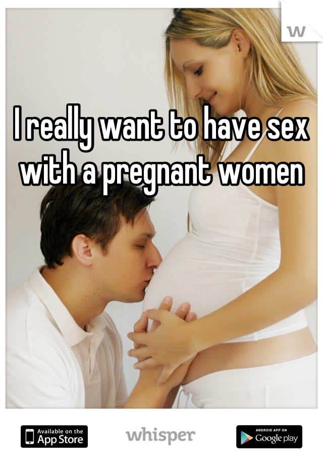 I really want to have sex with a pregnant women