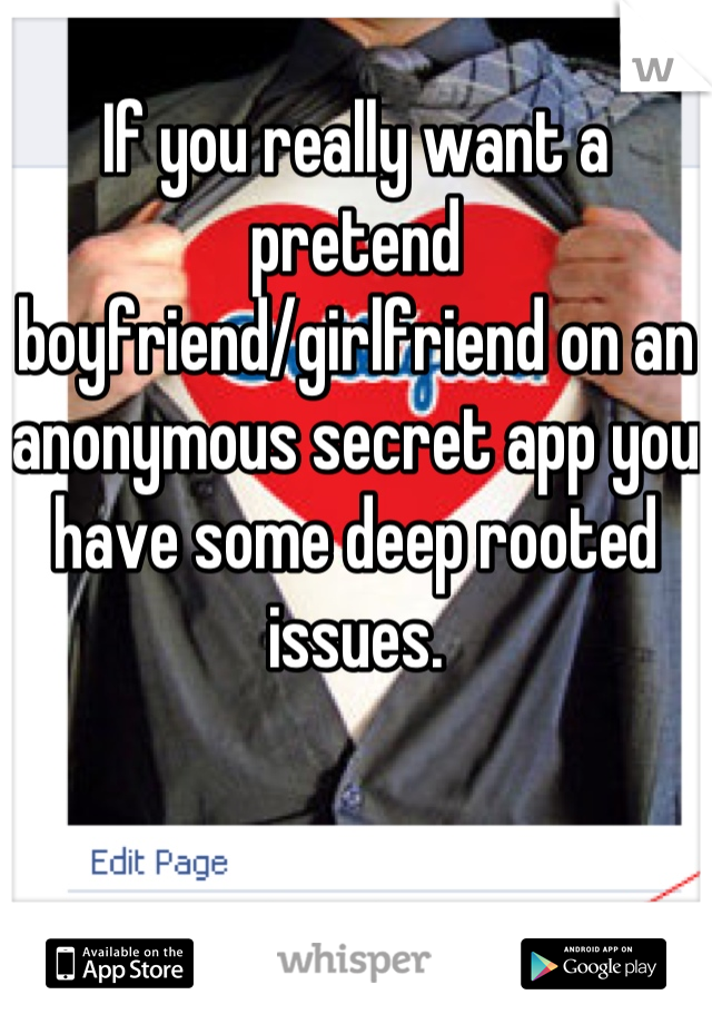 If you really want a pretend boyfriend/girlfriend on an anonymous secret app you have some deep rooted issues.