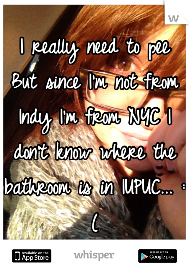 I really need to pee 
But since I'm not from Indy I'm from NYC I don't know where the bathroom is in IUPUC... :( 