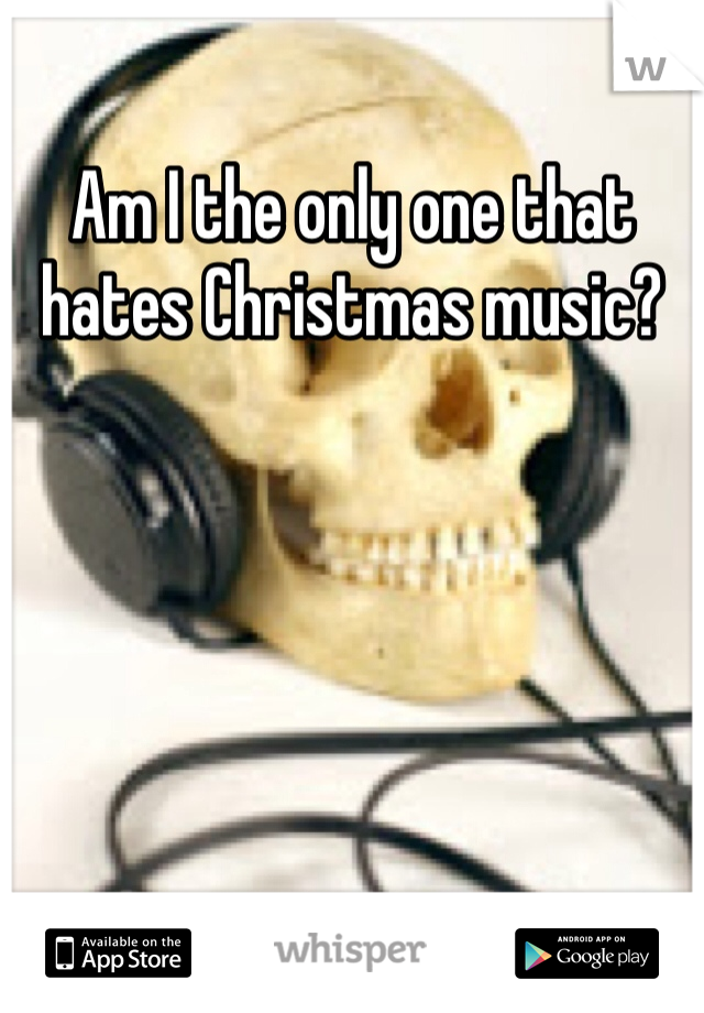 Am I the only one that hates Christmas music? 