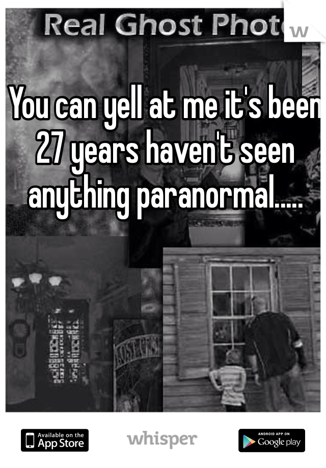 You can yell at me it's been 27 years haven't seen anything paranormal.....