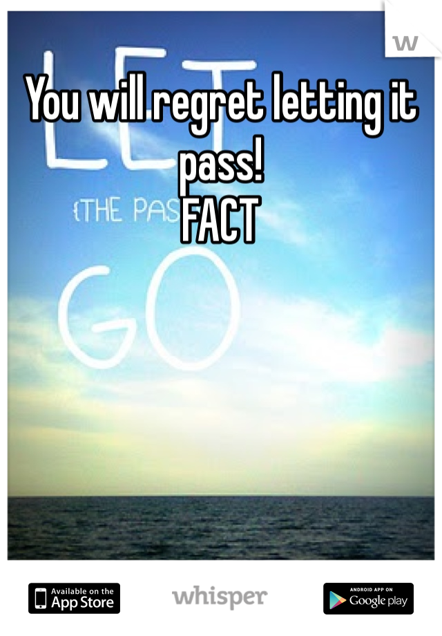 You will regret letting it pass! 
FACT