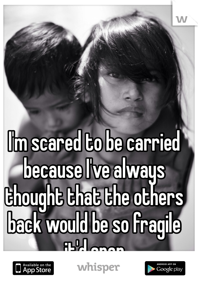 I'm scared to be carried because I've always thought that the others back would be so fragile it'd snap
