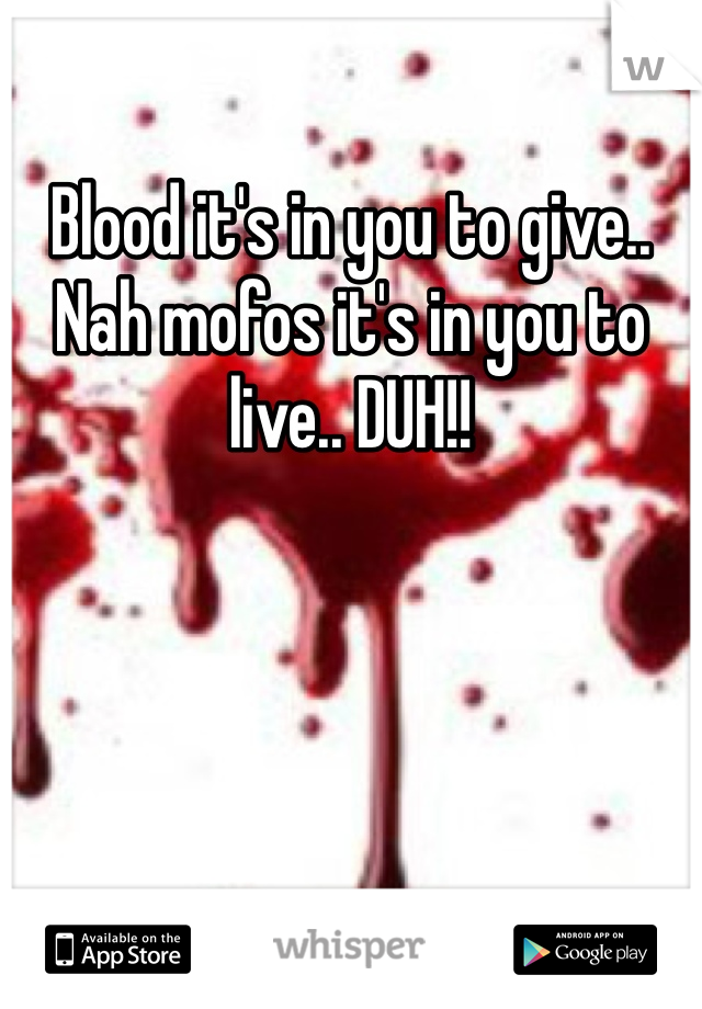 Blood it's in you to give.. 
Nah mofos it's in you to live.. DUH!!