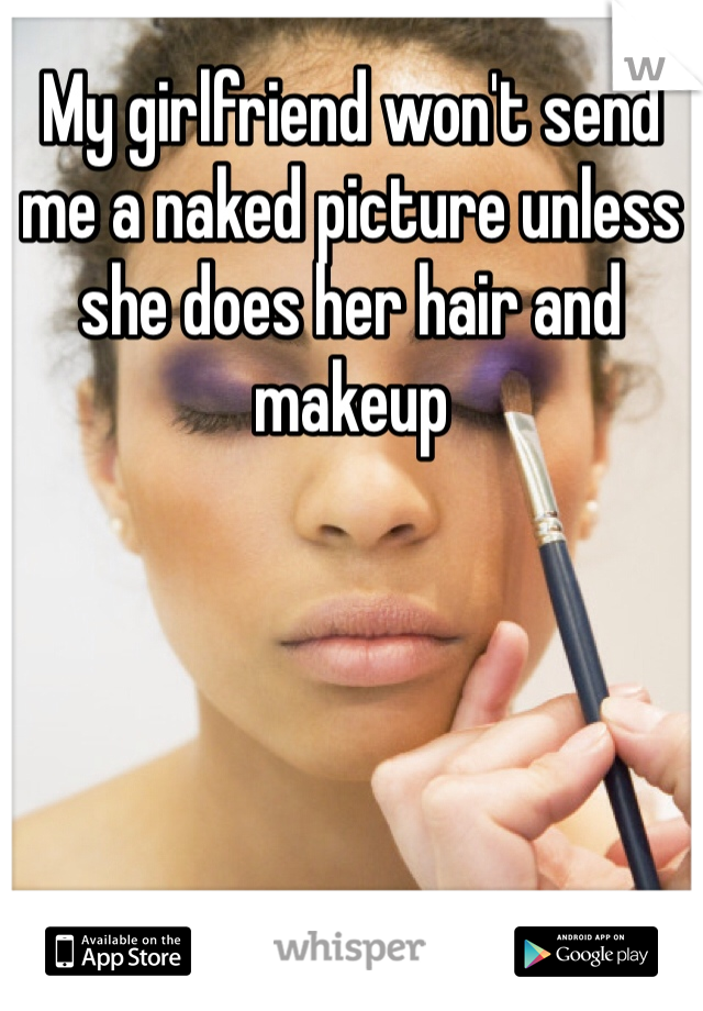 My girlfriend won't send me a naked picture unless she does her hair and makeup 