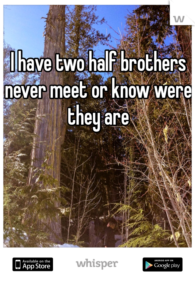 I have two half brothers never meet or know were they are