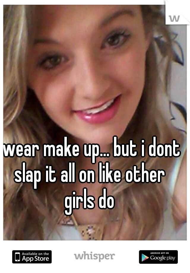 i wear make up... but i dont slap it all on like other girls do