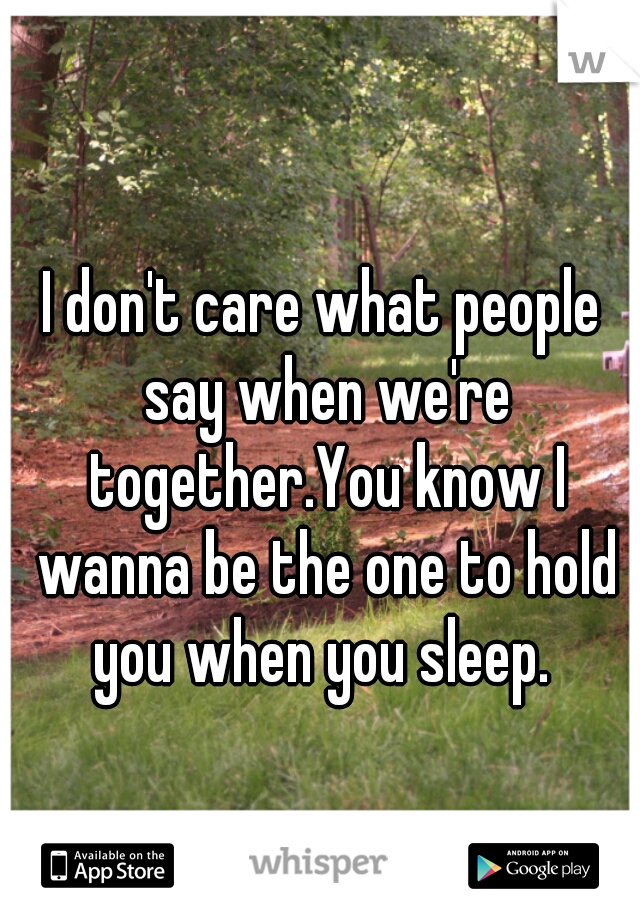 I don't care what people say when we're together.You know I wanna be the one to hold you when you sleep. 