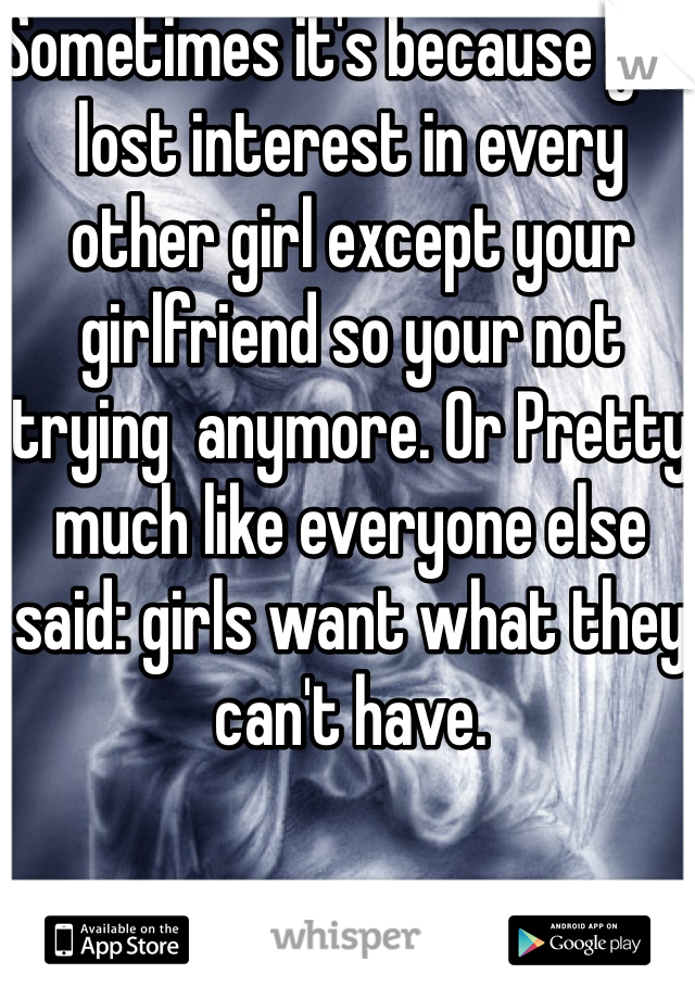 Sometimes it's because you lost interest in every other girl except your girlfriend so your not trying  anymore. Or Pretty much like everyone else said: girls want what they can't have.