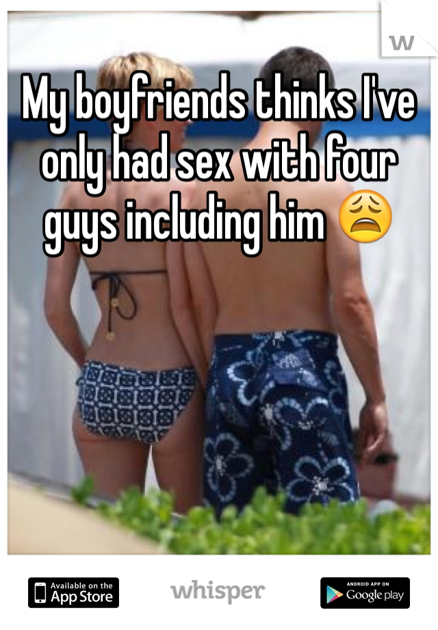 My boyfriends thinks I've only had sex with four guys including him 😩