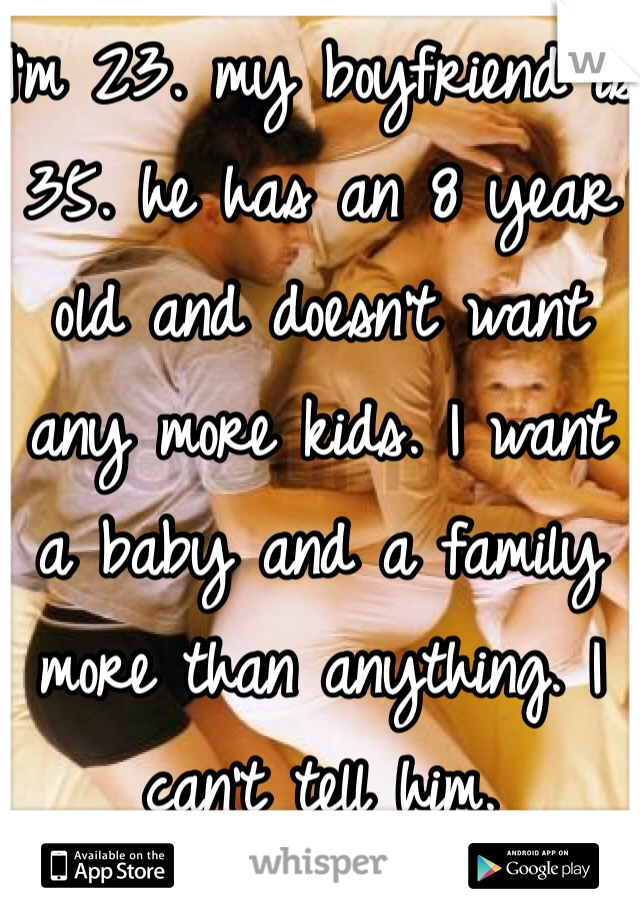 I'm 23. my boyfriend is 35. he has an 8 year old and doesn't want any more kids. I want a baby and a family more than anything. I can't tell him. 