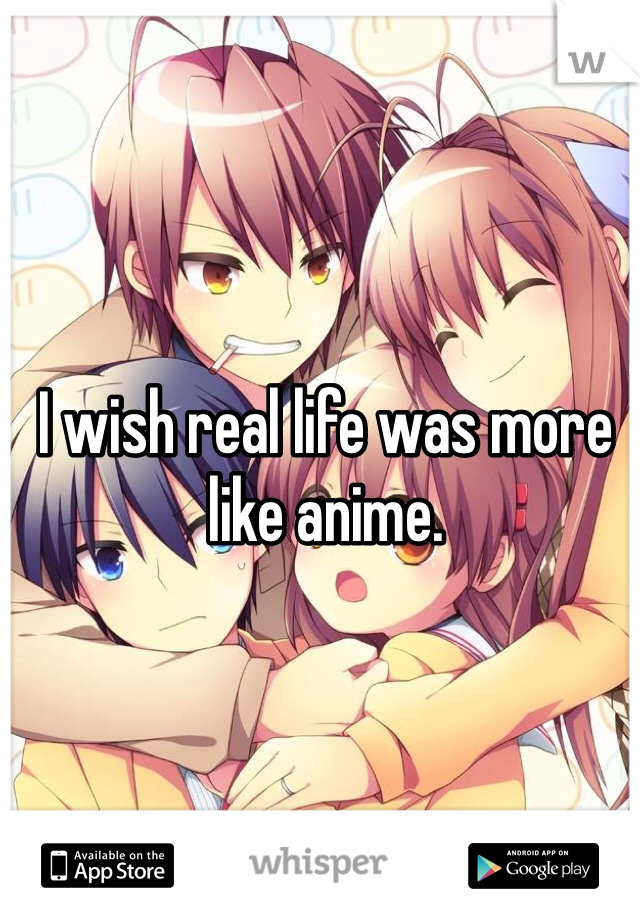 I wish real life was more like anime.