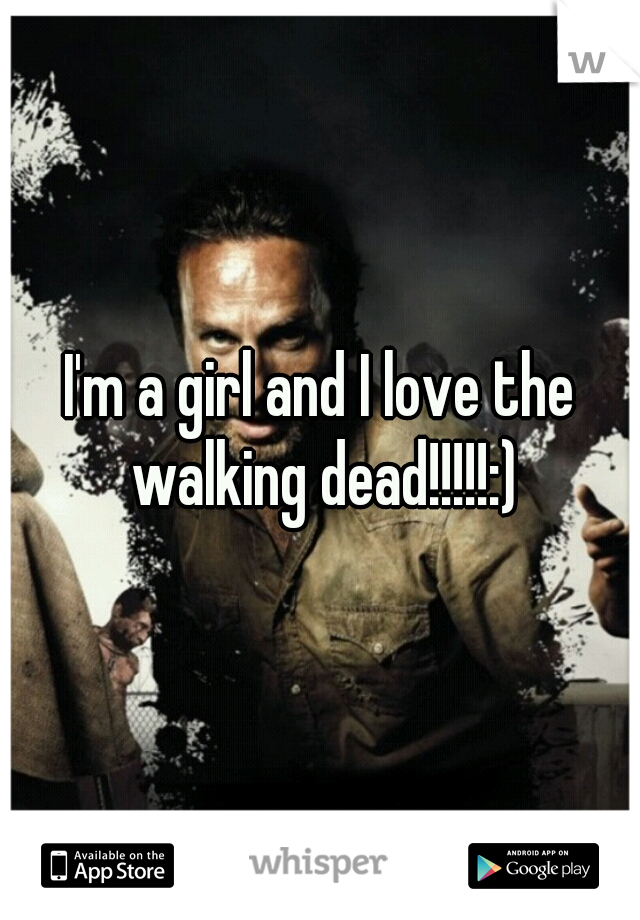 I'm a girl and I love the walking dead!!!!!:)