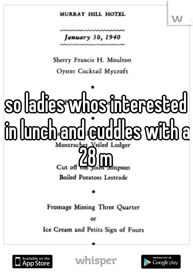 so ladies whos interested in lunch and cuddles with a 28 m 