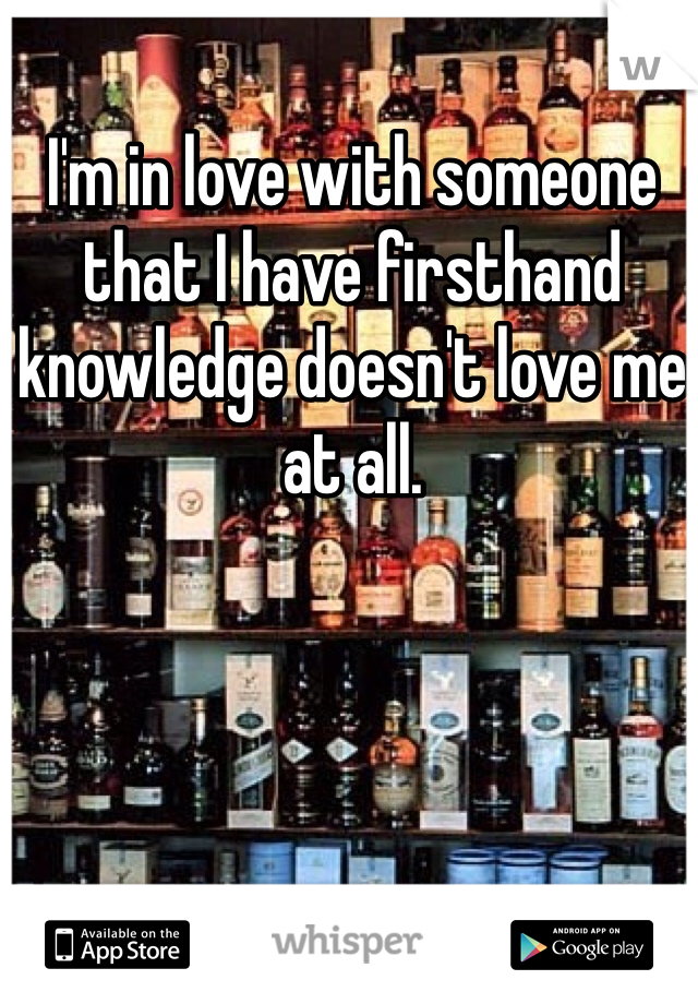 I'm in love with someone that I have firsthand knowledge doesn't love me at all.