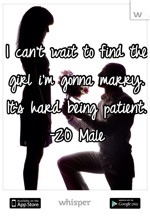 I can't wait to find the girl i'm gonna marry. It's hard being patient. 
-20 Male
