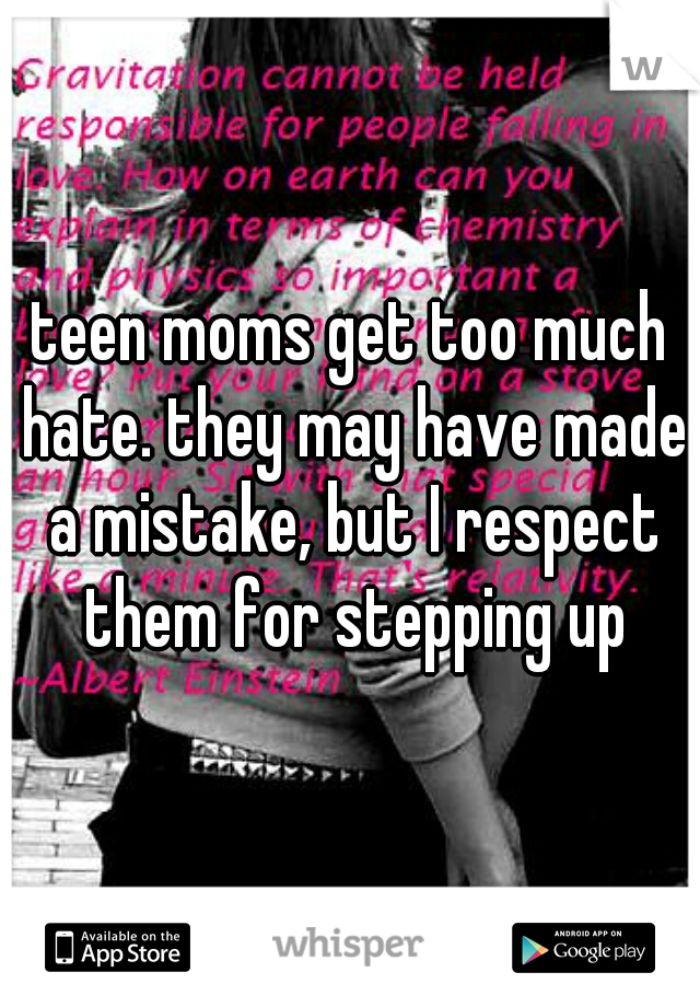 teen moms get too much hate. they may have made a mistake, but I respect them for stepping up