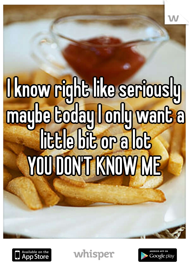 I know right like seriously maybe today I only want a little bit or a lot
YOU DON'T KNOW ME