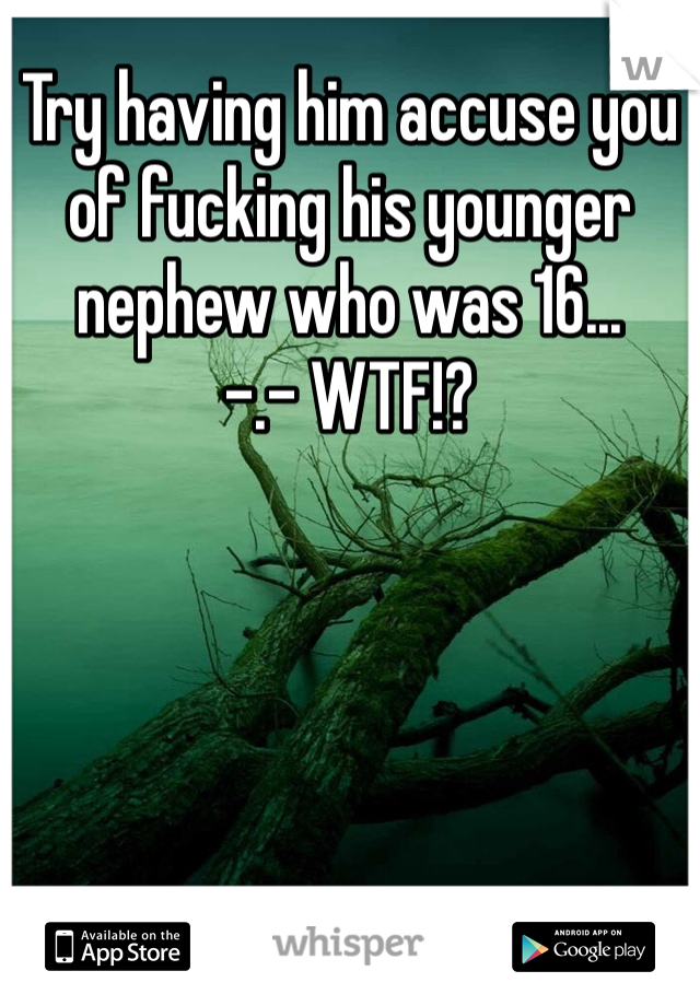Try having him accuse you of fucking his younger nephew who was 16...
-.- WTF!?
