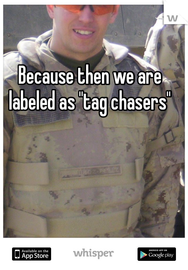 Because then we are labeled as "tag chasers" 