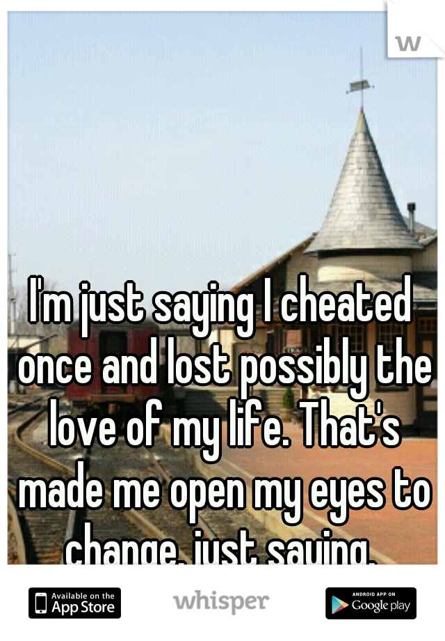 I'm just saying I cheated once and lost possibly the love of my life. That's made me open my eyes to change. just saying. 