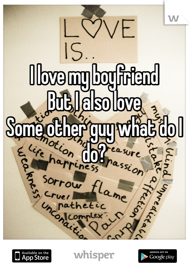 I love my boyfriend 
But I also love 
Some other guy what do I do? 