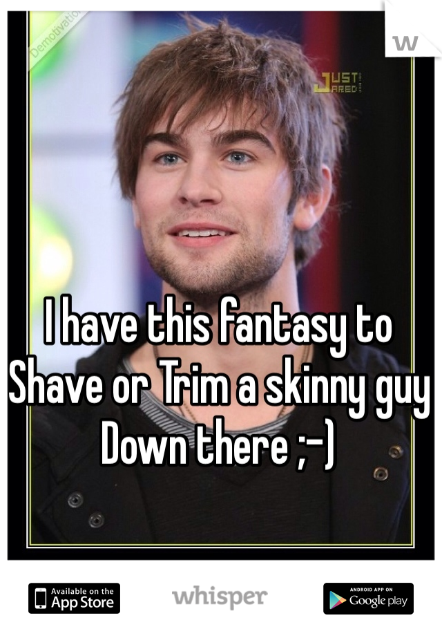 I have this fantasy to Shave or Trim a skinny guy Down there ;-)