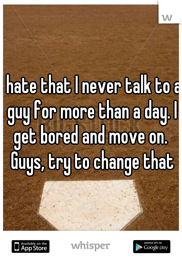 I hate that I never talk to a guy for more than a day. I get bored and move on.  Guys, try to change that