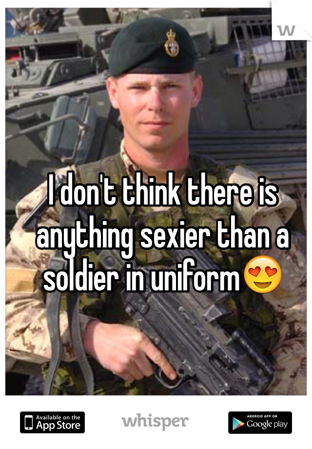 I don't think there is anything sexier than a soldier in uniform😍 