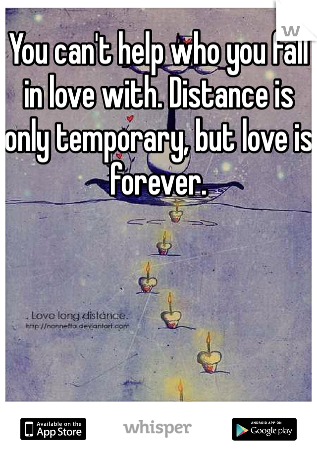 You can't help who you fall in love with. Distance is only temporary, but love is forever. 