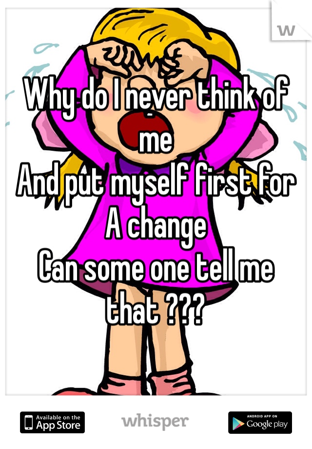 Why do I never think of me
And put myself first for
A change 
Can some one tell me that ??? 