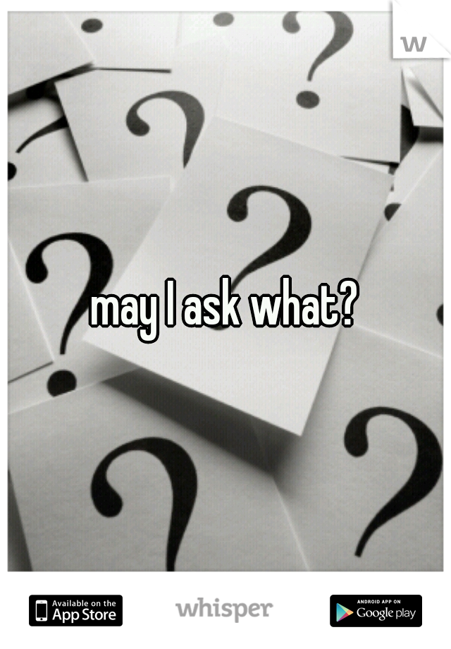 may I ask what?