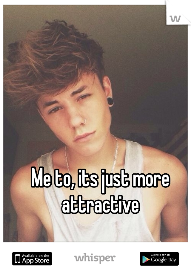 Me to, its just more attractive 