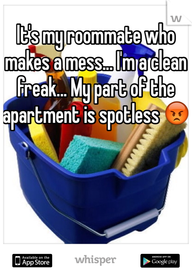 It's my roommate who makes a mess... I'm a clean freak... My part of the apartment is spotless 😡