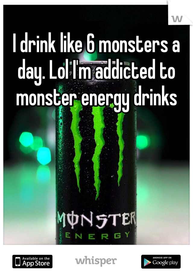 I drink like 6 monsters a day. Lol I'm addicted to monster energy drinks 