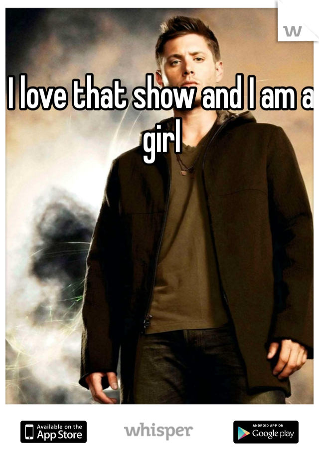 I love that show and I am a girl