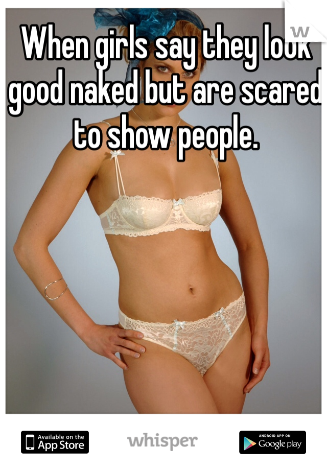 When girls say they look good naked but are scared to show people. 