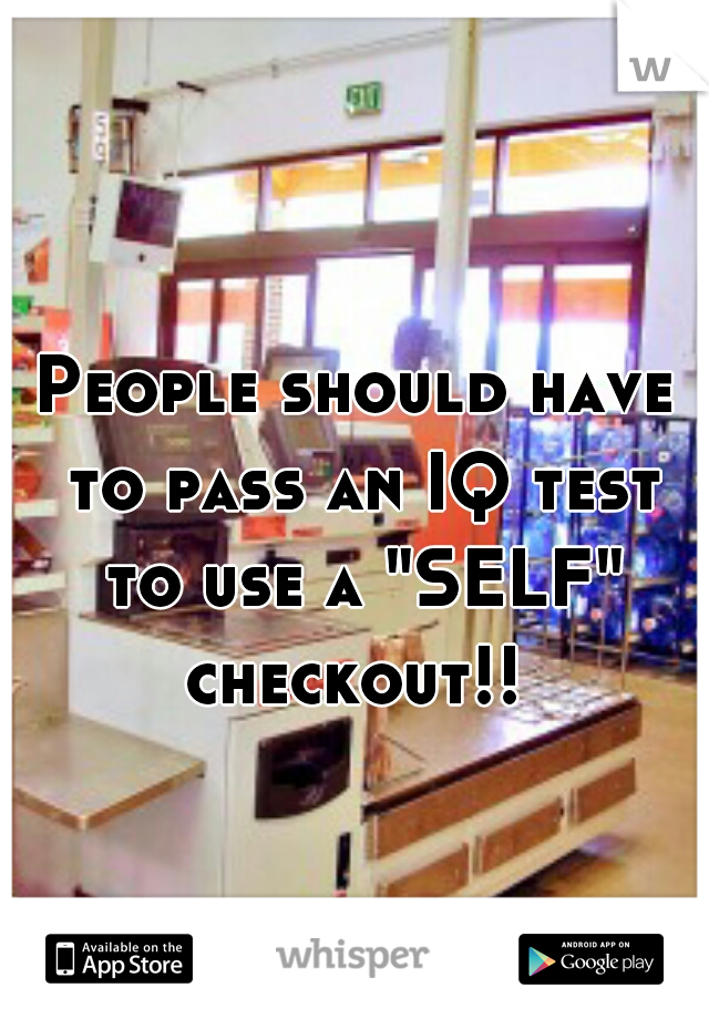People should have to pass an IQ test to use a "SELF" checkout!! 